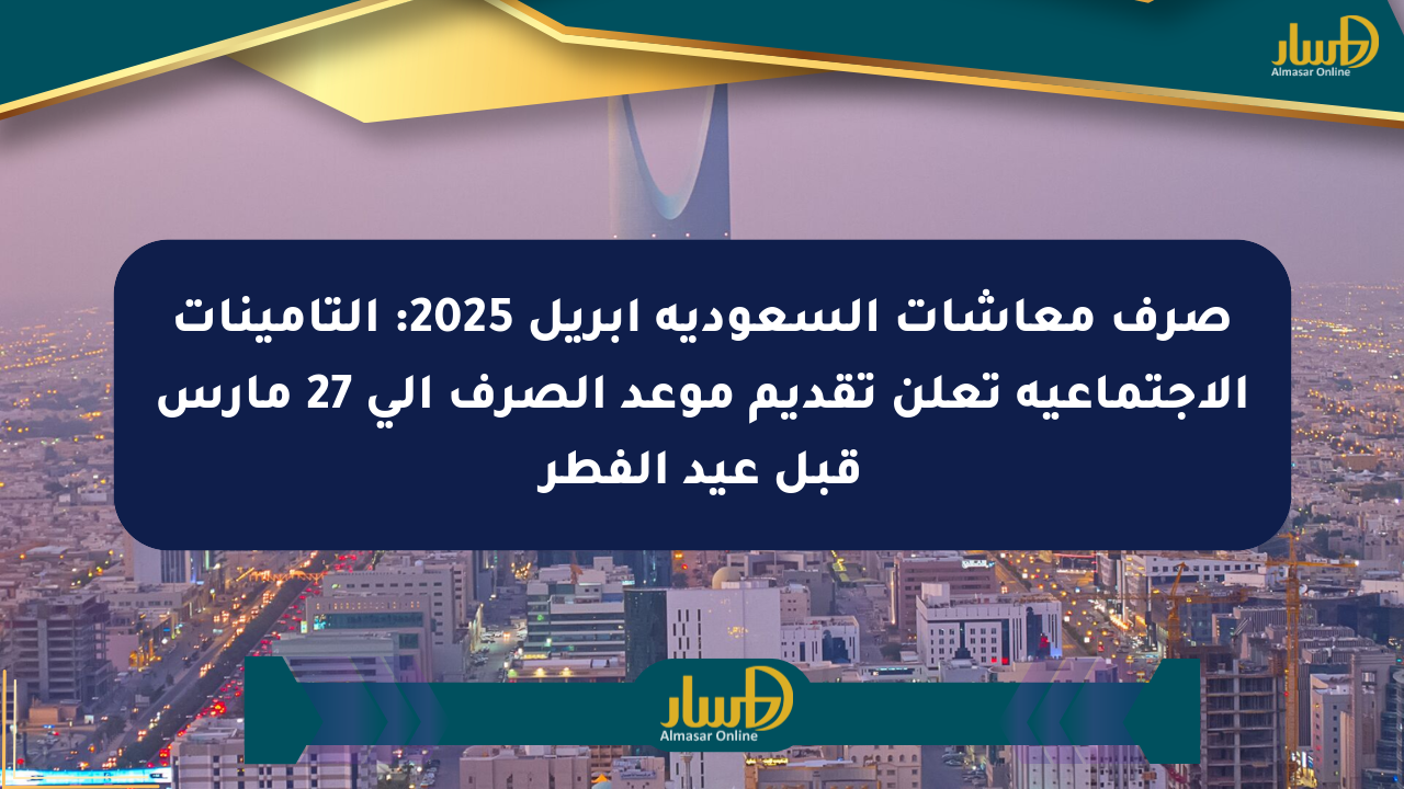 صرف معاشات السعودية إبريل 2025: التأمينات الاجتماعية تعلن تقديم موعد الصرف إلى 27 مارس قبل عيد الفطر